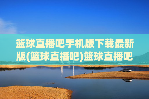 篮球直播吧手机版下载最新版(篮球直播吧)篮球直播吧手机版下载最新版(篮球直播吧)