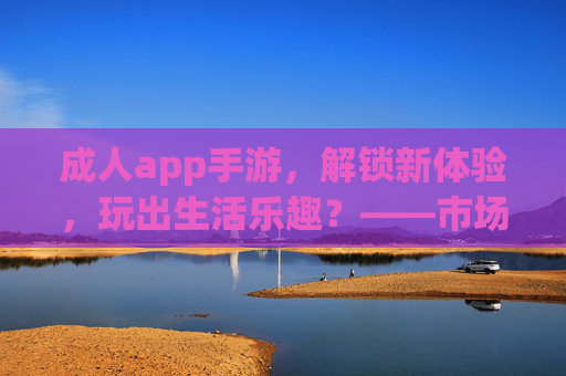 成人app手游,解锁新体验,玩出生活乐趣?——市场趋势与用户洞察,成人app手游,解锁新体验,玩出生活乐趣?——市场趋势与用户洞察