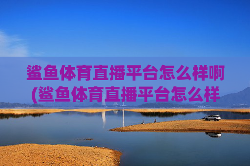 鲨鱼体育直播平台怎么样啊(鲨鱼体育直播平台怎么样啊知乎)