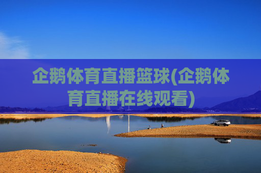 企鹅体育直播篮球(企鹅体育直播在线观看)