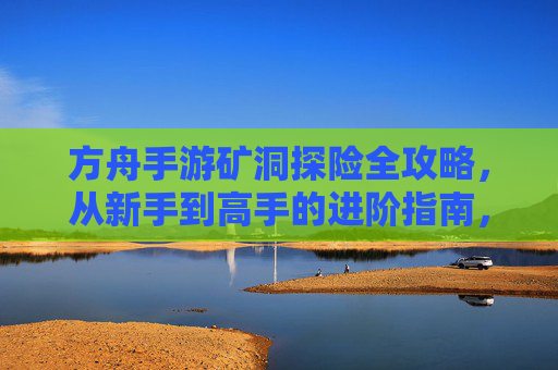 方舟手游矿洞探险全攻略,从新手到高手的进阶指南,方舟手游矿洞探险全攻略,从新手到高手的进阶指南