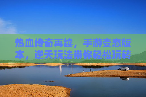 热血传奇再续，手游变态版本，逆天玩法带你轻松玩转经典，热血传奇再续，变态版本+逆天玩法，轻松玩转经典