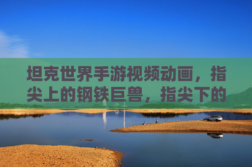 坦克世界手游视频动画,指尖上的钢铁巨兽,指尖下的战术盛宴——探索游戏动画的钢铁交响,坦克世界手游视频动画,指尖上的钢铁巨兽,指尖下的战术盛宴——探索游戏动画的钢铁交响