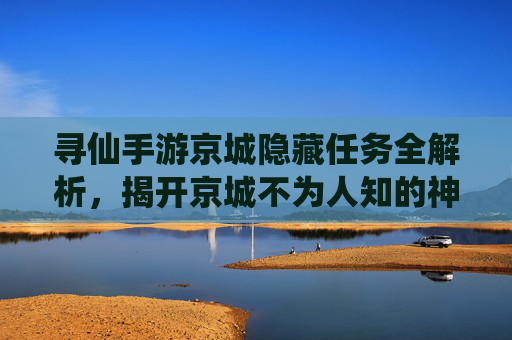 寻仙手游京城隐藏任务全解析,揭开京城不为人知的神仙秘境,寻仙手游京城隐藏任务全解析,揭开不为人知的神仙秘境