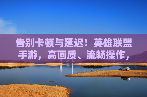 告别卡顿与延迟！英雄联盟手游，高画质、流畅操作，随时随地畅玩开黑，告别卡顿与延迟！英雄联盟手游，高画质流畅操作，随时随地畅玩开黑