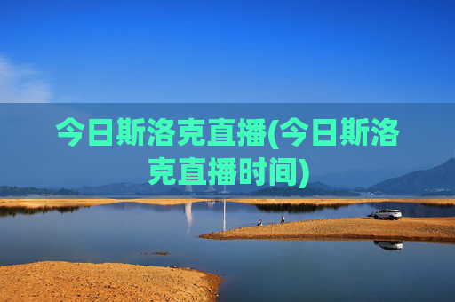 今日斯洛克直播(今日斯洛克直播时间)