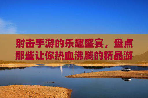 射击手游的乐趣盛宴，盘点那些让你热血沸腾的精品游戏推荐，射击手游的乐趣盛宴，盘点那些让你热血沸腾的精品游戏推荐