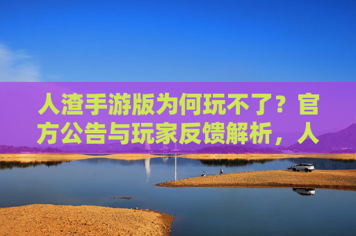 人渣手游版为何玩不了？官方公告与玩家反馈解析，人渣手游版为何玩不了？官方公告与玩家反馈解析