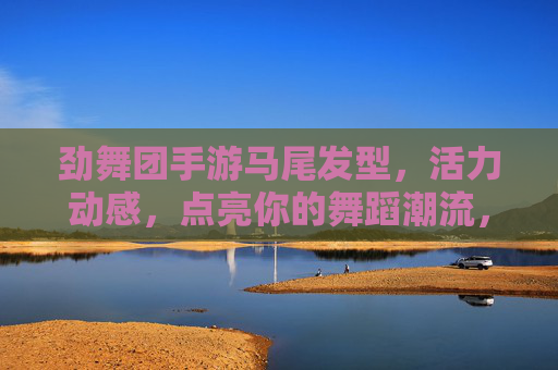 劲舞团手游马尾发型,活力动感,点亮你的舞蹈潮流,劲舞团手游马尾发型,活力动感,点亮舞蹈潮流