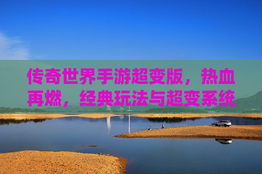 传奇世界手游超变版,热血再燃,经典玩法与超变系统重塑传奇体验,传奇世界手游超变版,热血再燃,经典玩法与超变系统重塑传奇体验