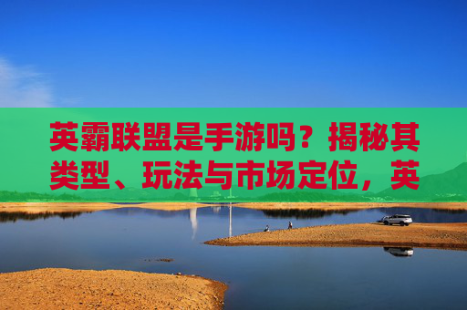 英霸联盟是手游吗？揭秘其类型、玩法与市场定位，英霸联盟是手游吗？揭秘其类型、玩法与市场定位