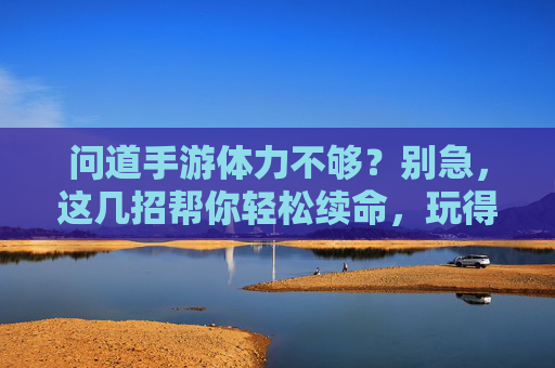问道手游体力不够？别急，这几招帮你轻松续命，玩得更尽兴！问道手游体力不够？这几招帮你轻松续命，玩得更尽兴！