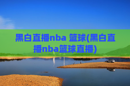 黑白直播nba 篮球(黑白直播nba篮球直播)