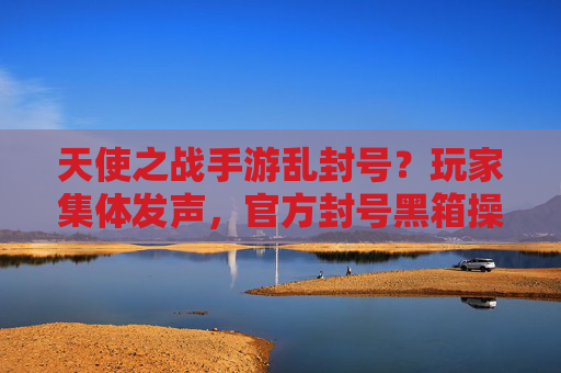 天使之战手游乱封号?玩家集体发声,官方封号黑箱操作,公平游戏成空谈?天使之战手游乱封号引争议,玩家集体发声,官方封号黑箱操作,公平游戏承诺成空谈
