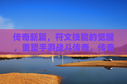 传奇新篇，符文技能的觉醒，重塑手游战斗传奇，传奇新篇，符文技能的觉醒，重塑手游战斗传奇