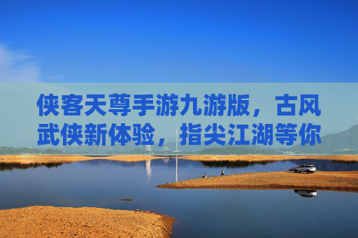 侠客天尊手游九游版,古风武侠新体验,指尖江湖等你来战
