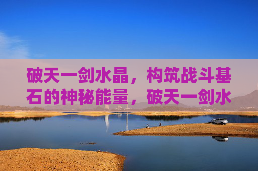 破天一剑水晶,构筑战斗基石的神秘能量,破天一剑水晶,构筑战斗基石的神秘能量