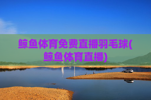鲸鱼体育免费直播羽毛球(鲸鱼体育直播)