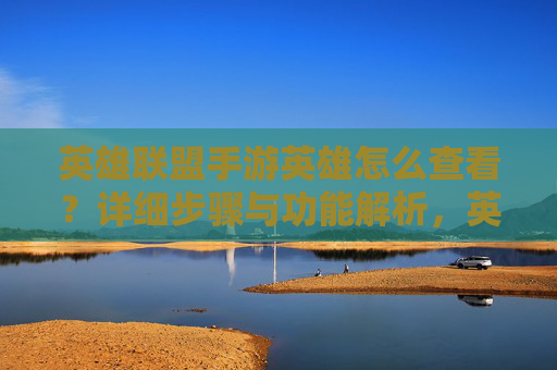 英雄联盟手游英雄怎么查看？详细步骤与功能解析，英雄联盟手游英雄查看方法，详细步骤与功能解析