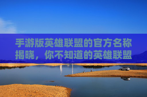 手游版英雄联盟的官方名称揭晓，你不知道的英雄联盟手游核心信息，手游版英雄联盟官方名称揭晓，核心信息一览