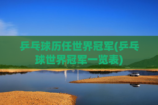 乒乓球历任世界冠军(乒乓球世界冠军一览表)
