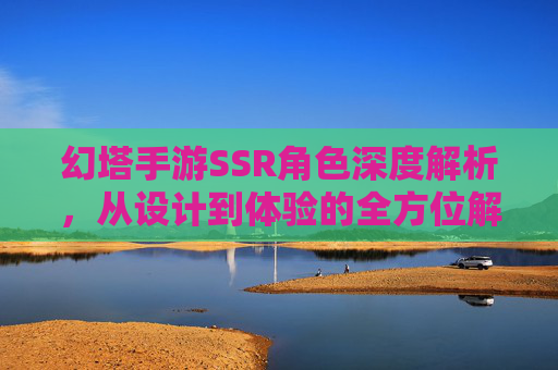 幻塔手游SSR角色深度解析，从设计到体验的全方位解读，幻塔手游SSR角色深度解析，从设计到体验的全方位解读