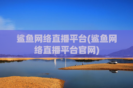 鲨鱼网络直播平台(鲨鱼网络直播平台官网)