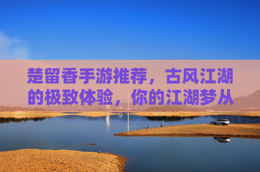 楚留香手游推荐,古风江湖的极致体验,你的江湖梦从这里启航,楚留香手游推荐,古风江湖的极致体验,开启你的江湖梦