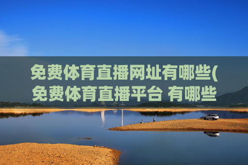 免费体育直播网址有哪些(免费体育直播平台 有哪些)