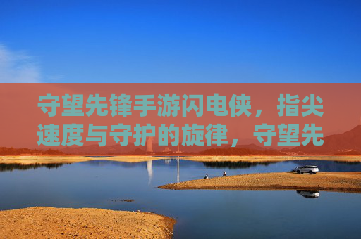 守望先锋手游闪电侠,指尖速度与守护的旋律,守望先锋手游闪电侠,指尖速度与守护的旋律