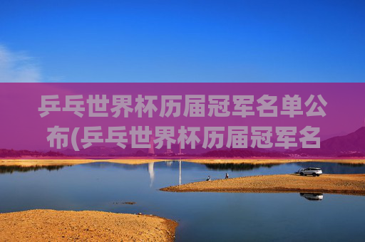 乒乓世界杯历届冠军名单公布(乒乓世界杯历届冠军名单公布时间)