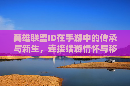 英雄联盟ID在手游中的传承与新生，连接端游情怀与移动新体验，英雄联盟ID的传承与新生，连接端游情怀与手游新体验