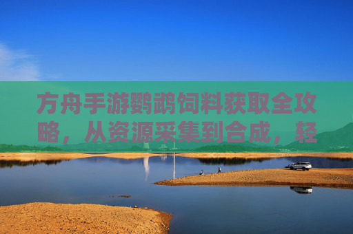 方舟手游鹦鹉饲料获取全攻略，从资源采集到合成，轻松养宠！方舟手游鹦鹉饲料获取全攻略，从资源采集到合成，轻松养宠