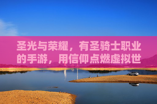 圣光与荣耀,有圣骑士职业的手游,用信仰点燃虚拟世界的守护之火,圣光与荣耀,信仰点燃的圣骑士守护之旅