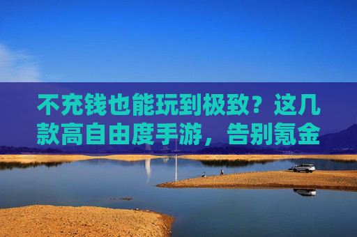 不充钱也能玩到极致？这几款高自由度手游，告别氪金陷阱，自由探索无限可能，不充钱也能玩到极致？这几款高自由度手游，告别氪金陷阱，自由探索无限可能