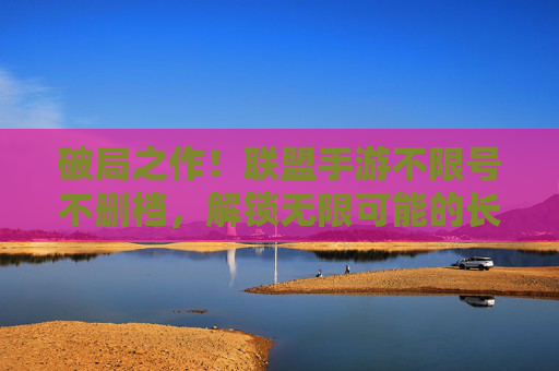 破局之作!联盟手游不限号不删档,解锁无限可能的长期游戏体验,破局之作!联盟手游不限号不删档,解锁无限可能的长期游戏体验