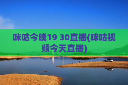 咪咕今晚19 30直播(咪咕视频今天直播)