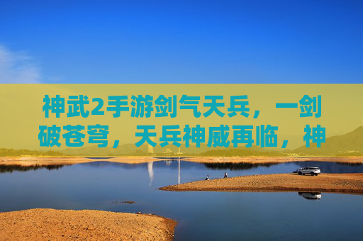 神武2手游剑气天兵，一剑破苍穹，天兵神威再临，神武2手游剑气天兵，一剑破苍穹，天兵神威再临