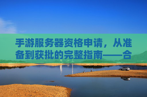 手游服务器资格申请,从准备到获批的完整指南——合规与效率并重,手游服务器资格申请,从准备到获批的完整指南——合规与效率并重