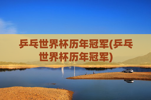 乒乓世界杯历年冠军(乒乓世界杯历年冠军)
