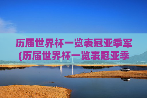 历届世界杯一览表冠亚季军(历届世界杯一览表冠亚季军名单)