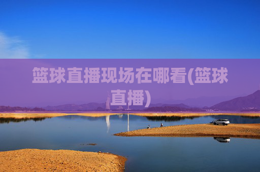 篮球直播现场在哪看(篮球直播)