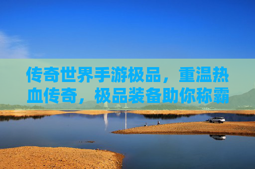 传奇世界手游极品，重温热血传奇，极品装备助你称霸沙城，传奇世界手游极品，重温热血传奇，极品装备助你称霸沙城