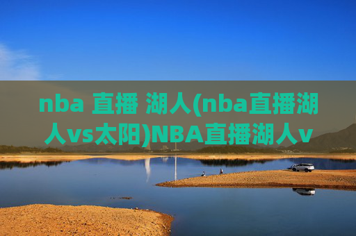 nba 直播 湖人(nba直播湖人vs太阳)NBA直播湖人vs太阳,湖人主场迎战菲尼克斯太阳的赛事直播