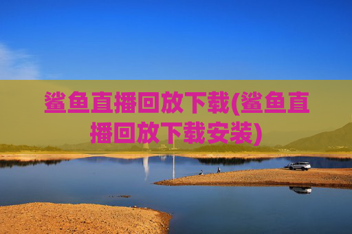 鲨鱼直播回放下载(鲨鱼直播回放下载安装)