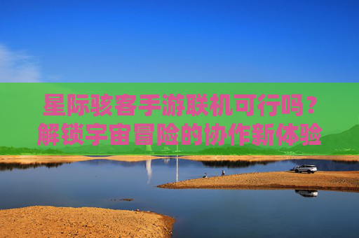 星际骇客手游联机可行吗?解锁宇宙冒险的协作新体验,星际骇客手游联机可行吗?解锁宇宙冒险的协作新体验
