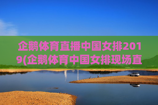 企鹅体育直播中国女排2019(企鹅体育中国女排现场直播)