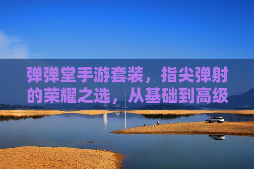 弹弹堂手游套装,指尖弹射的荣耀之选,从基础到高级,让你的角色闪耀全场,弹弹堂手游套装,指尖弹射的荣耀之选,从基础到高级点亮角色闪耀全场