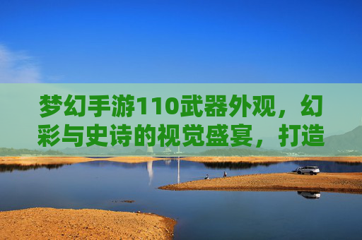 梦幻手游110武器外观,幻彩与史诗的视觉盛宴,打造专属神兵利刃的华丽篇章,梦幻手游110武器外观,幻彩与史诗的视觉盛宴,打造专属神兵利刃的华丽篇章