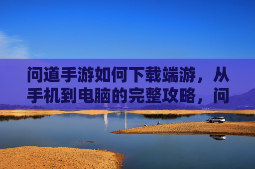 问道手游如何下载端游,从手机到电脑的完整攻略,问道手游如何下载端游,从手机到电脑的完整攻略